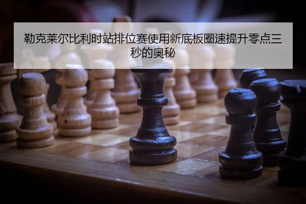 勒克莱尔比利时站排位赛使用新底板圈速提升零点三秒的奥秘