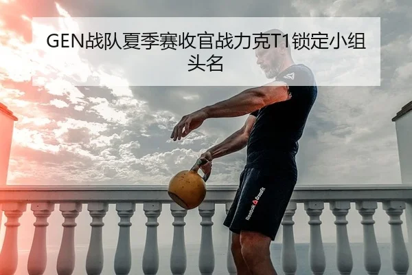 GEN战队夏季赛收官战力克T1锁定小组头名